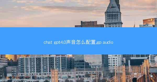 chat gpt4.0声音怎么配置,gp audio