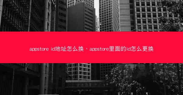 appstore id地址怎么换、appstore里面的id怎么更换