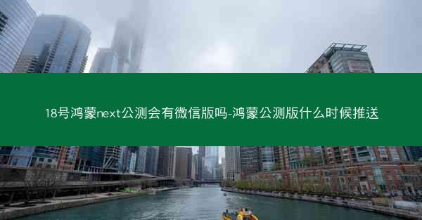 18号鸿蒙next公测会有微信版吗-鸿蒙公测版什么时候推送