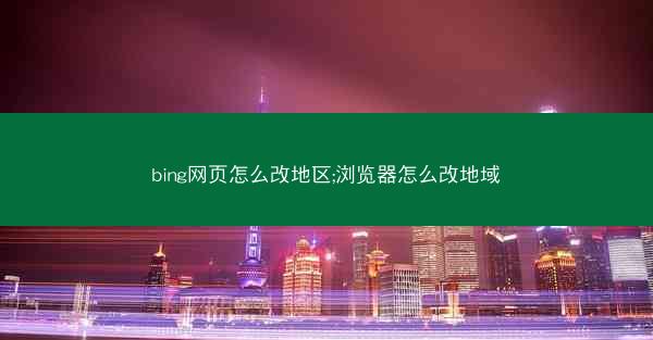 bing网页怎么改地区;浏览器怎么改地域