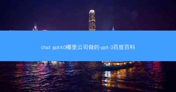 chat gpt4.0哪里公司做的-gpt-3百度百科