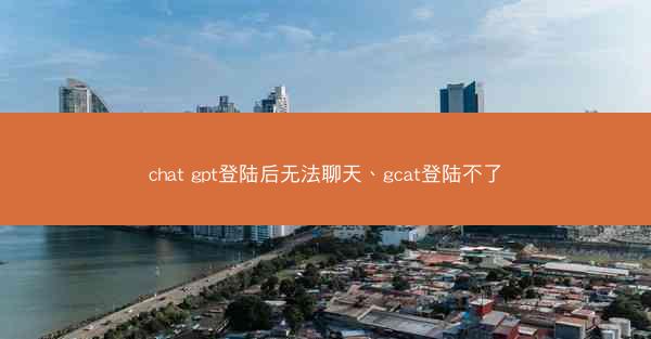 chat gpt登陆后无法聊天、gcat登陆不了