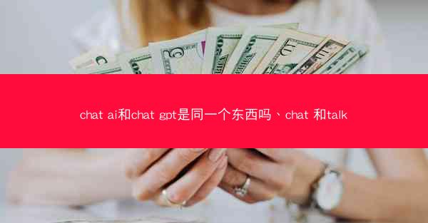 chat ai和chat gpt是同一个东西吗、chat 和talk