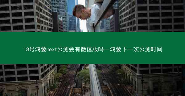 18号鸿蒙next公测会有微信版吗—鸿蒙下一次公测时间