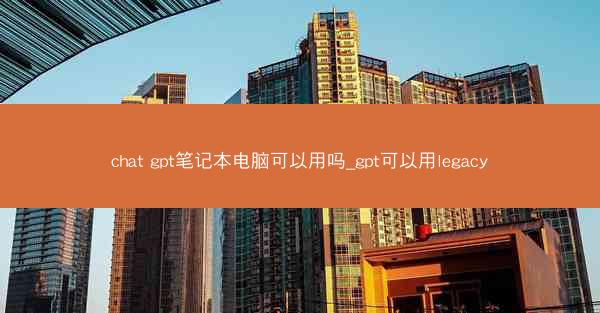 chat gpt笔记本电脑可以用吗_gpt可以用legacy