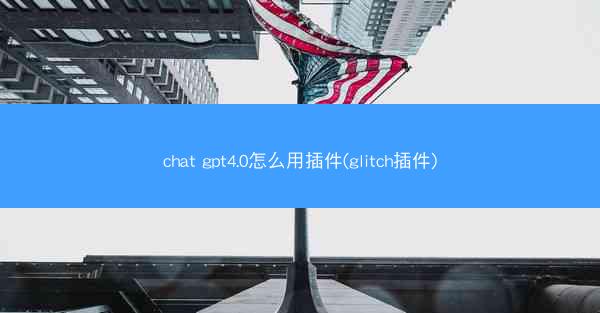 chat gpt4.0怎么用插件(glitch插件)