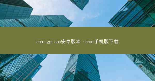 chat gpt app安卓版本、chat手机版下载
