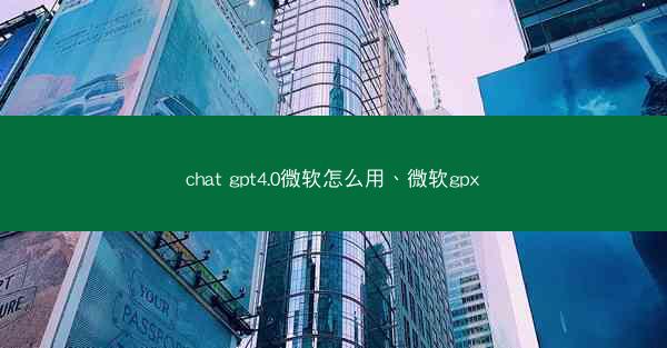 chat gpt4.0微软怎么用、微软gpx