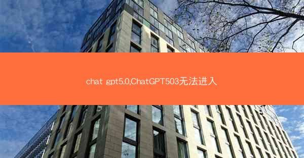 chat gpt5.0,ChatGPT503无法进入