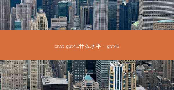 chat gpt4.0什么水平、gpt46