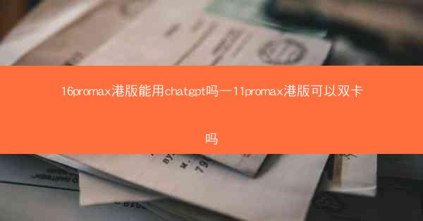 16promax港版能用chatgpt吗—11promax港版可以双卡吗