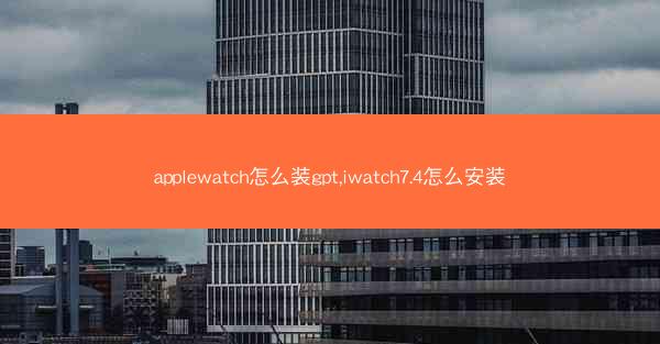 applewatch怎么装gpt,iwatch7.4怎么安装