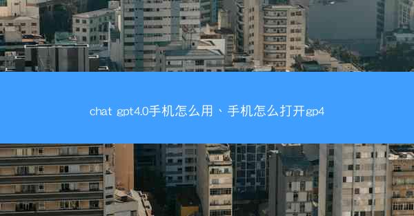 chat gpt4.0手机怎么用、手机怎么打开gp4