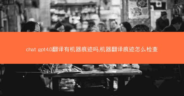 chat gpt4.0翻译有机器痕迹吗,机器翻译痕迹怎么检查