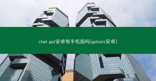 chat gpt安卓有手机版吗(gptools安卓)