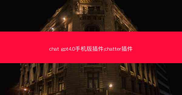 chat gpt4.0手机版插件;chatter插件