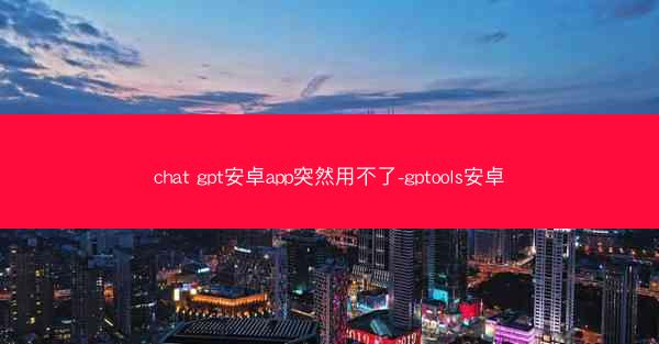 chat gpt安卓app突然用不了-gptools安卓