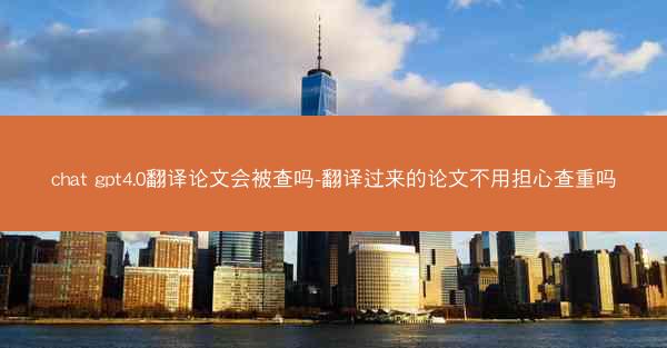 chat gpt4.0翻译论文会被查吗-翻译过来的论文不用担心查重吗