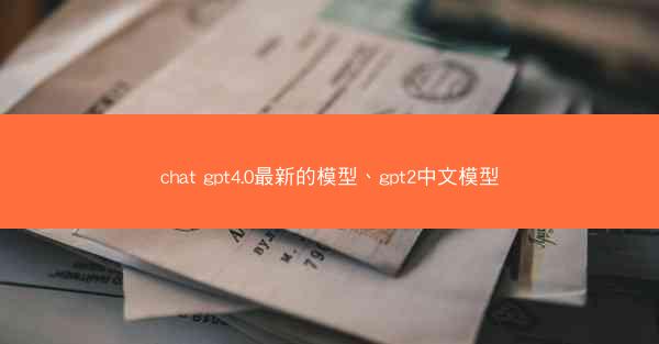 chat gpt4.0最新的模型、gpt2中文模型