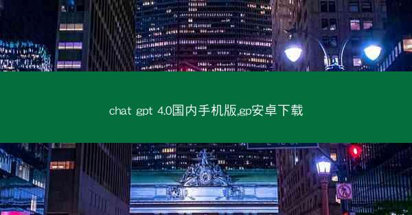 chat gpt 4.0国内手机版,gp安卓下载