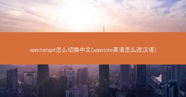 appchatgpt怎么切换中文(appstote英语怎么改汉语)