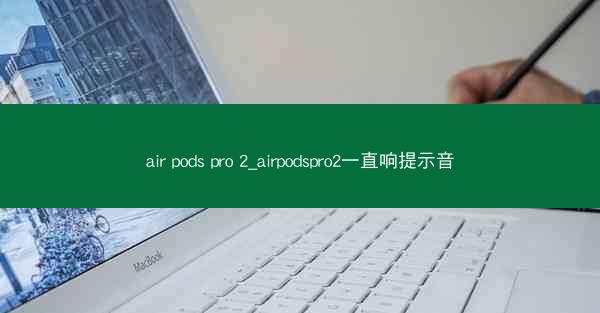 air pods pro 2_airpodspro2一直响提示音