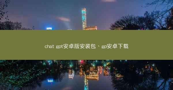 chat gpt安卓版安装包、gp安卓下载