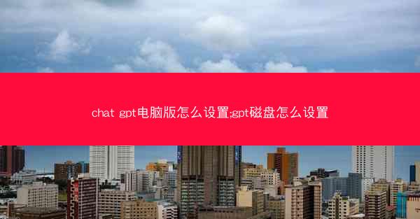 chat gpt电脑版怎么设置;gpt磁盘怎么设置