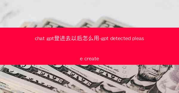 chat gpt登进去以后怎么用-gpt detected please create