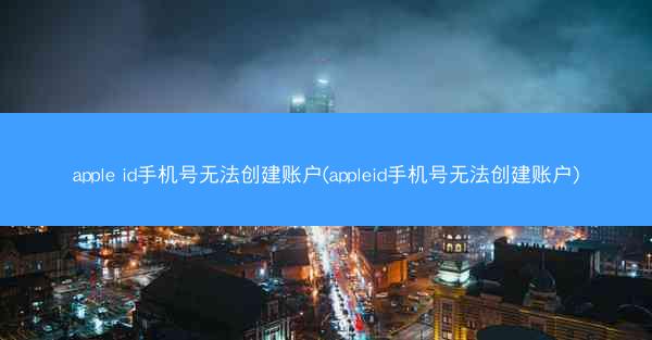 apple id手机号无法创建账户(appleid手机号无法创建账户)