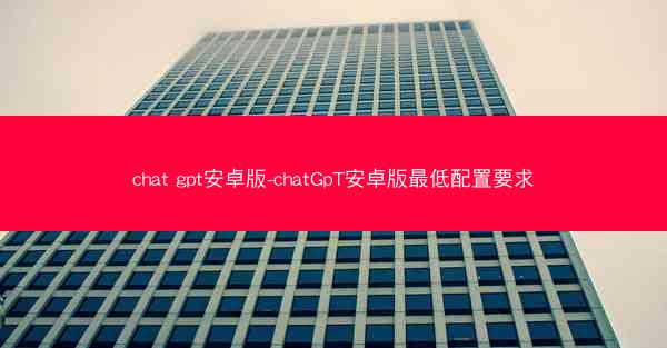 chat gpt安卓版-chatGpT安卓版最低配置要求