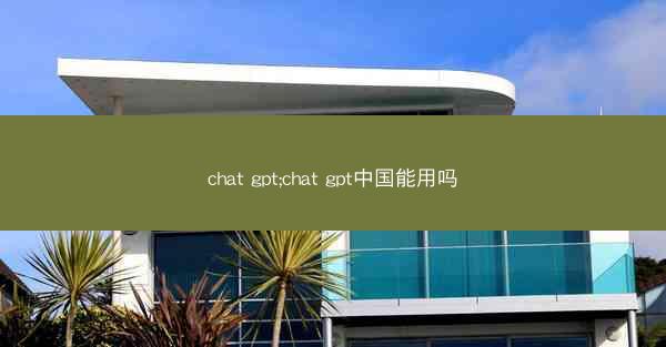 chat gpt;chat gpt中国能用吗