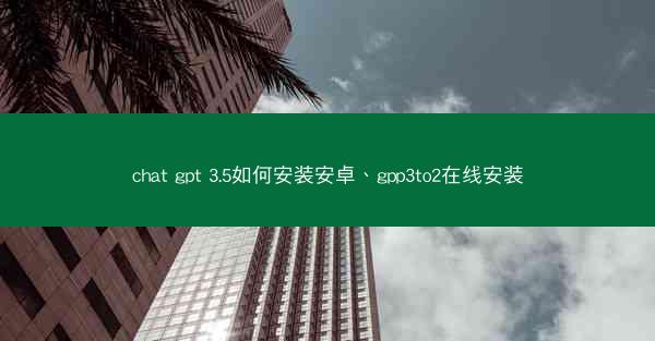 chat gpt 3.5如何安装安卓、gpp3to2在线安装