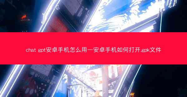 chat gpt安卓手机怎么用—安卓手机如何打开.gpk文件