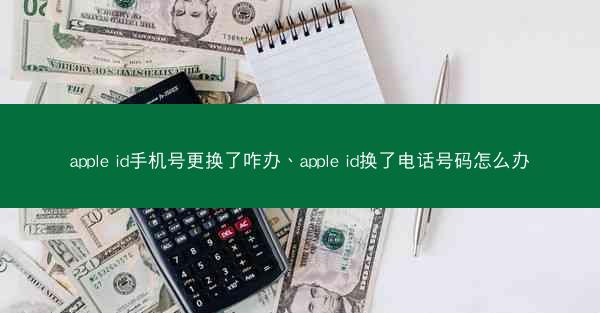 apple id手机号更换了咋办、apple id换了电话号码怎么办