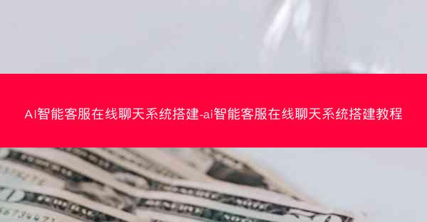 AI智能客服在线聊天系统搭建-ai智能客服在线聊天系统搭建教程