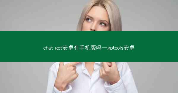 chat gpt安卓有手机版吗—gptools安卓