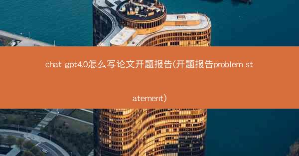 chat gpt4.0怎么写论文开题报告(开题报告problem statement)