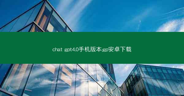 chat gpt4.0手机版本;gp安卓下载