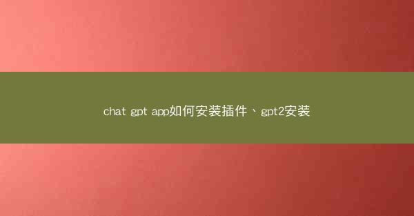 chat gpt app如何安装插件、gpt2安装