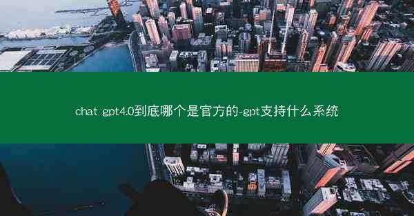 chat gpt4.0到底哪个是官方的-gpt支持什么系统