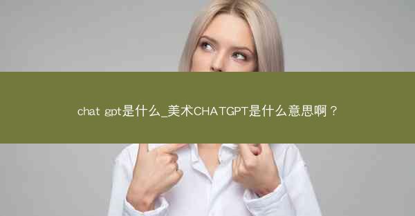 chat gpt是什么_美术CHATGPT是什么意思啊?
