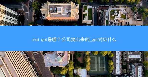 chat gpt是哪个公司搞出来的_gpt对应什么