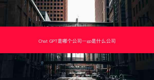 Chat GPT是哪个公司—gp是什么公司