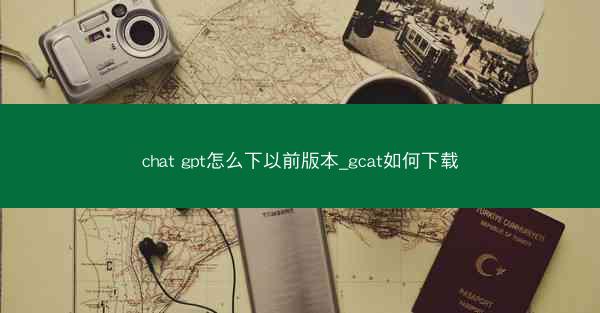 chat gpt怎么下以前版本_gcat如何下载