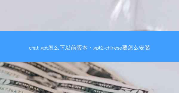 chat gpt怎么下以前版本、gpt2-chinese要怎么安装