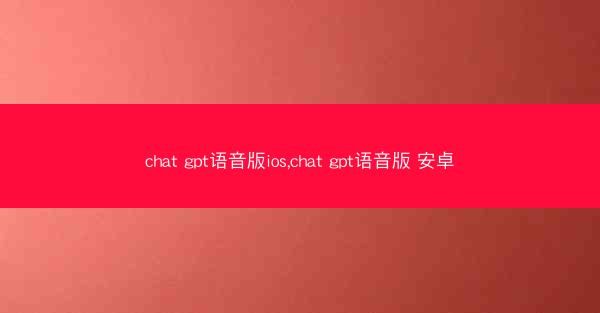 chat gpt语音版ios,chat gpt语音版 安卓