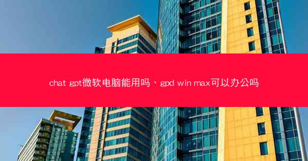 chat gpt微软电脑能用吗、gpd win max可以办公吗