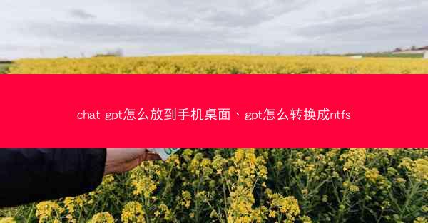 chat gpt怎么放到手机桌面、gpt怎么转换成ntfs