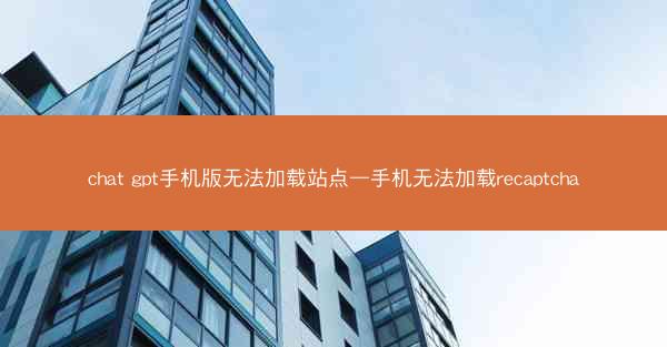 chat gpt手机版无法加载站点—手机无法加载recaptcha